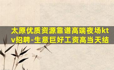 太原优质资源靠谱高端夜场ktv招聘-生意巨好工资高当天结